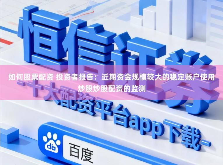 如何股票配资 投资者报告：近期资金规模较大的稳定账户使用炒股炒股配资的监测
