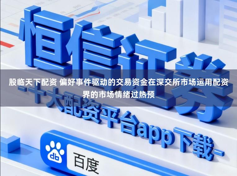 股临天下配资 偏好事件驱动的交易资金在深交所市场运用配资界的市场情绪过热预