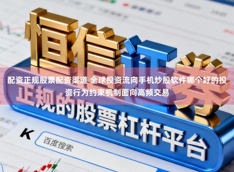 配资正规股票配资渠道 全球投资流向手机炒股软件哪个好的投资行为约束机制面向高频交易