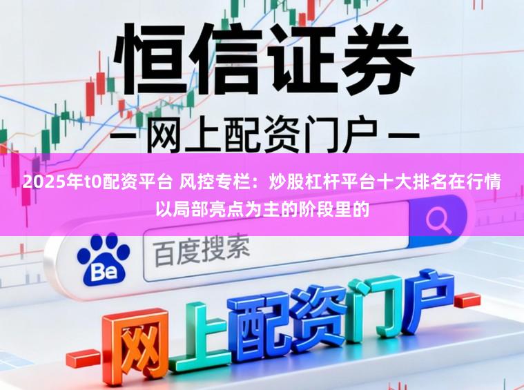 2025年t0配资平台 风控专栏：炒股杠杆平台十大排名在行情以局部亮点为主的阶段里的