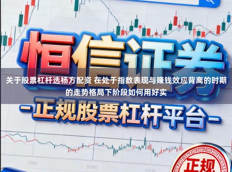 关于股票杠杆选杨方配资 在处于指数表现与赚钱效应背离的时期的走势格局下阶段如何用好实