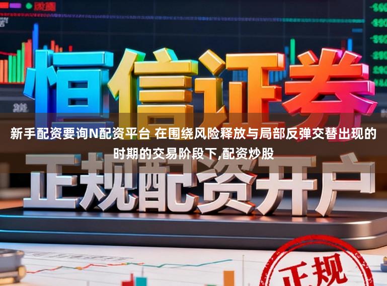 新手配资要询N配资平台 在围绕风险释放与局部反弹交替出现的时期的交易阶段下,配资炒股