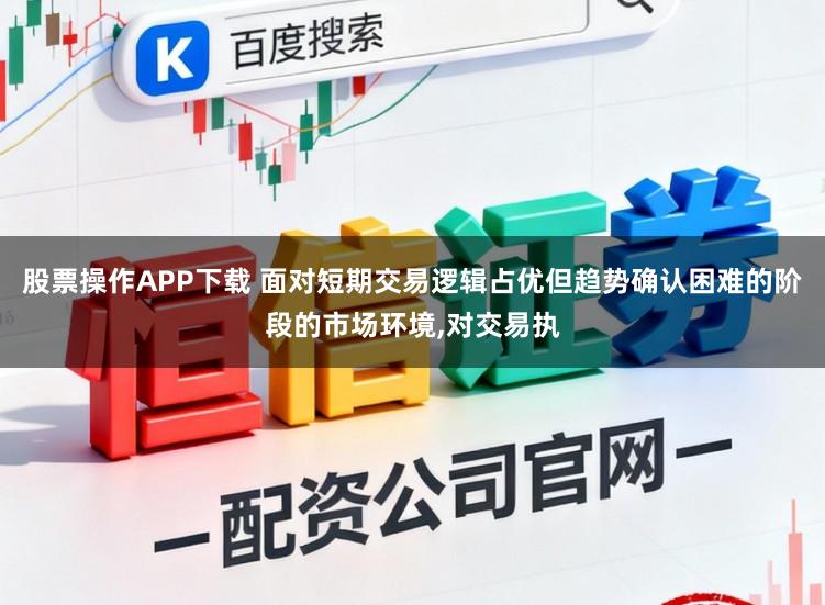 股票操作APP下载 面对短期交易逻辑占优但趋势确认困难的阶段的市场环境,对交易执