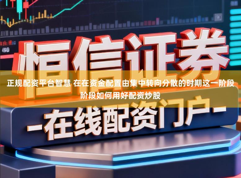 正规配资平台智慧 在在资金配置由集中转向分散的时期这一阶段阶段如何用好配资炒股