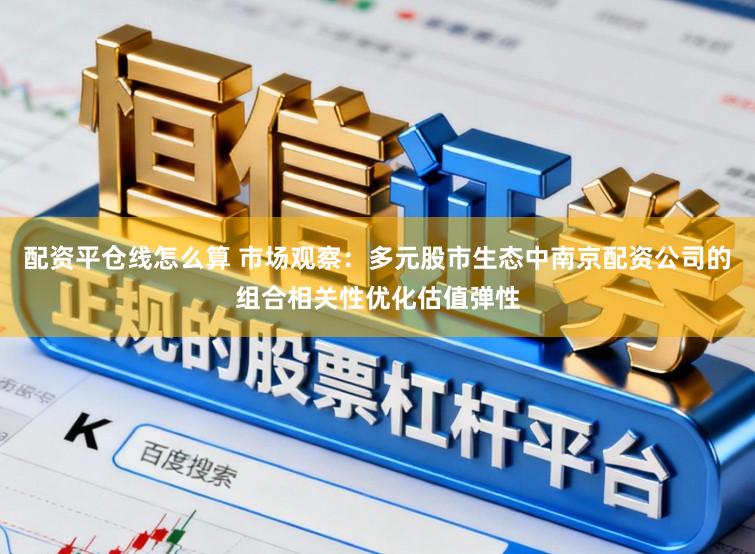 配资平仓线怎么算 市场观察：多元股市生态中南京配资公司的组合相关性优化估值弹性