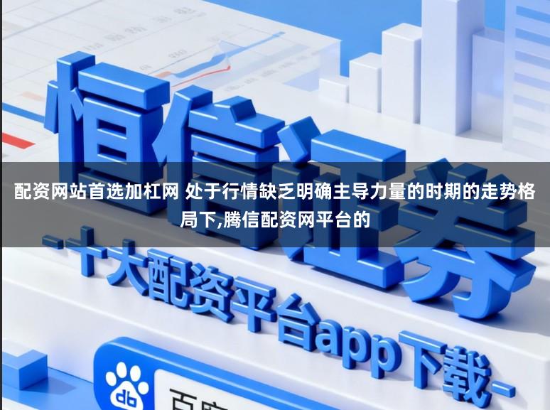 配资网站首选加杠网 处于行情缺乏明确主导力量的时期的走势格局下,腾信配资网平台的