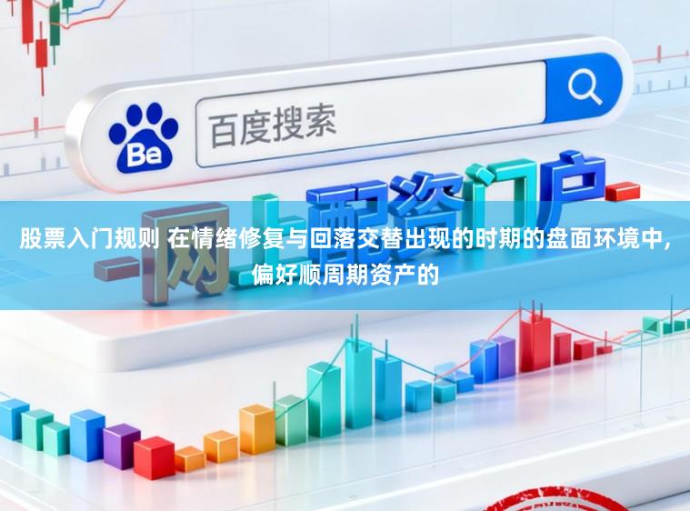 股票入门规则 在情绪修复与回落交替出现的时期的盘面环境中,偏好顺周期资产的