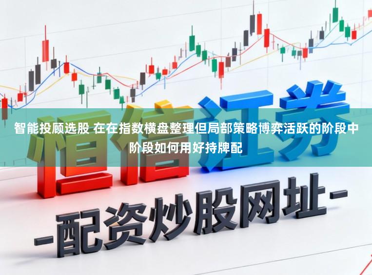 智能投顾选股 在在指数横盘整理但局部策略博弈活跃的阶段中阶段如何用好持牌配