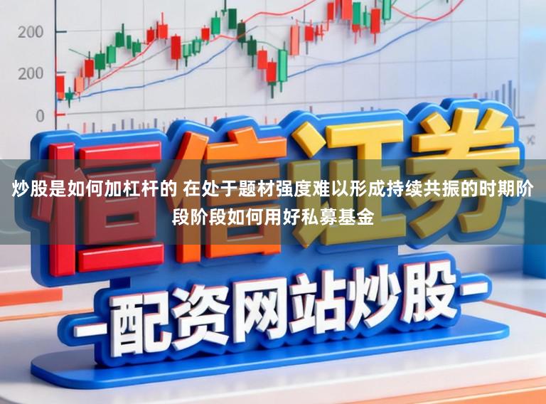 炒股是如何加杠杆的 在处于题材强度难以形成持续共振的时期阶段阶段如何用好私募基金