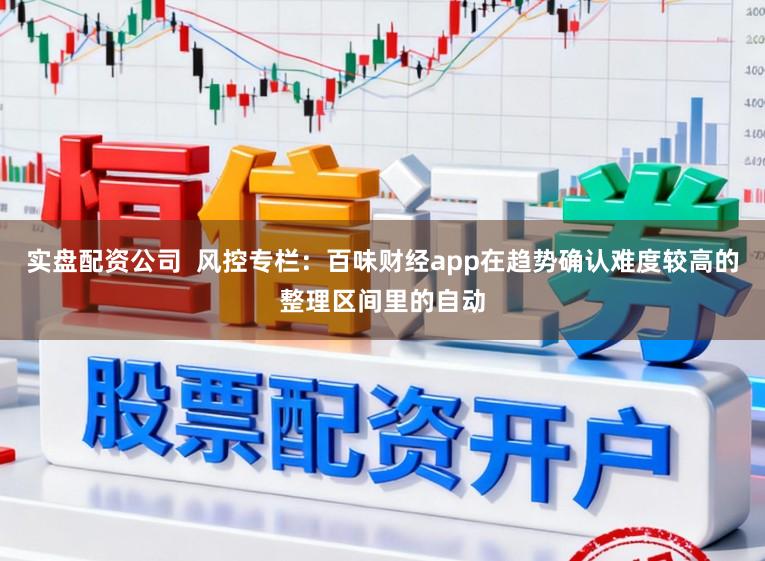 实盘配资公司  风控专栏：百味财经app在趋势确认难度较高的整理区间里的自动