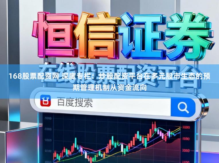 168股票配资网 深度专栏：炒股配资平台在多元股市生态的预期管理机制从资金流向