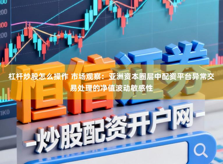 杠杆炒股怎么操作 市场观察：亚洲资本圈层中配资平台异常交易处理的净值波动敏感性