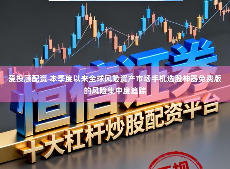 爱投顾配资 本季度以来全球风险资产市场手机选股神器免费版的风险集中度追踪