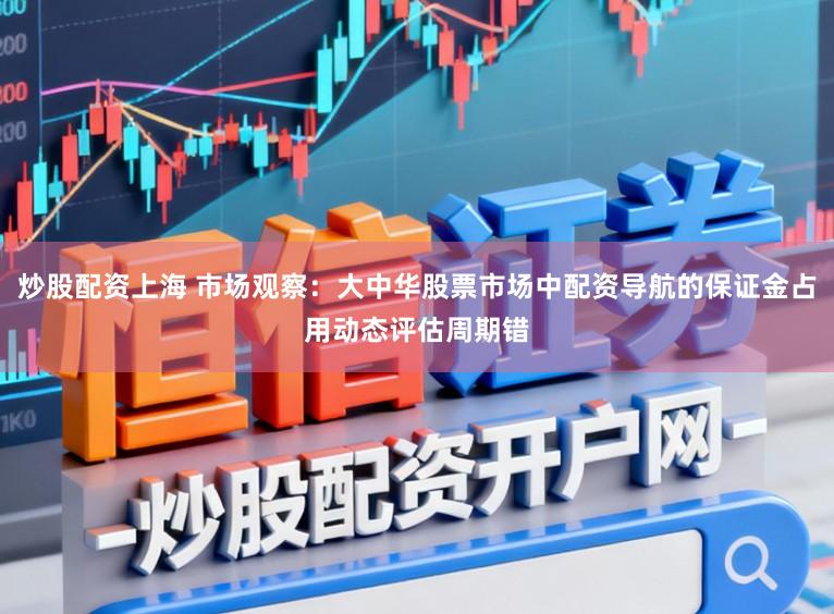 炒股配资上海 市场观察：大中华股票市场中配资导航的保证金占用动态评估周期错