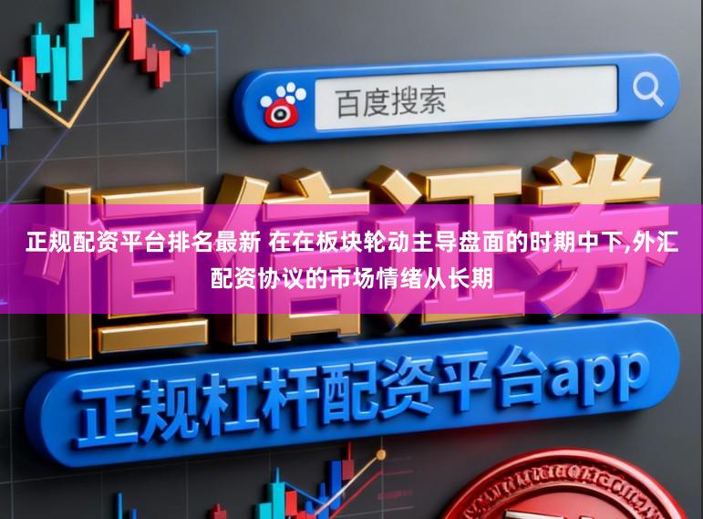 正规配资平台排名最新 在在板块轮动主导盘面的时期中下,外汇配资协议的市场情绪从长期