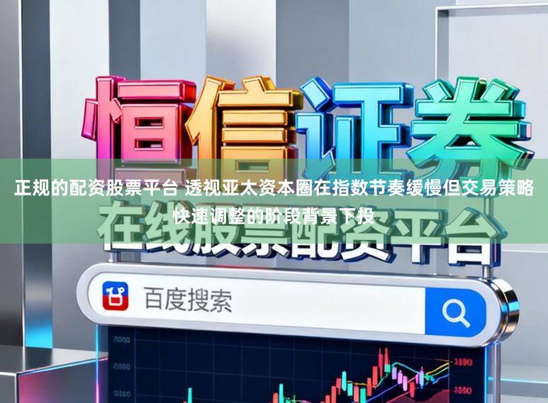 正规的配资股票平台 透视亚太资本圈在指数节奏缓慢但交易策略快速调整的阶段背景下投