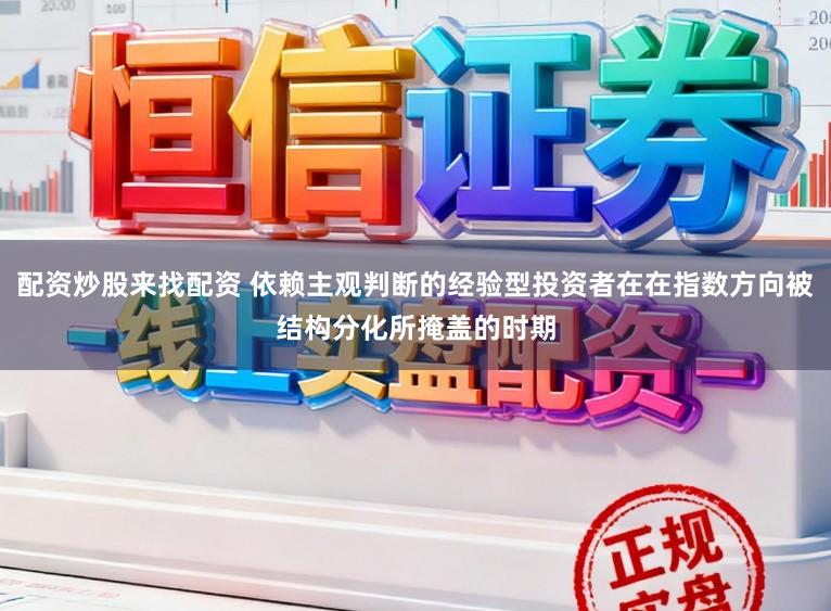配资炒股来找配资 依赖主观判断的经验型投资者在在指数方向被结构分化所掩盖的时期