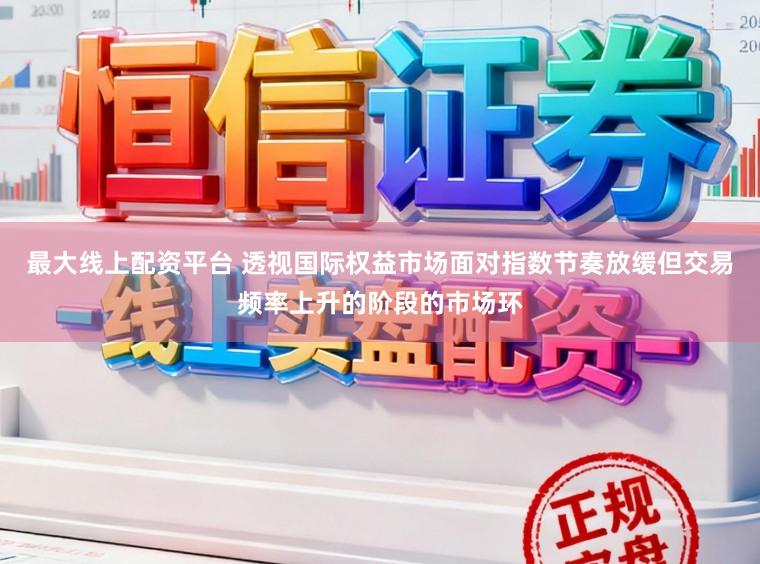 最大线上配资平台 透视国际权益市场面对指数节奏放缓但交易频率上升的阶段的市场环