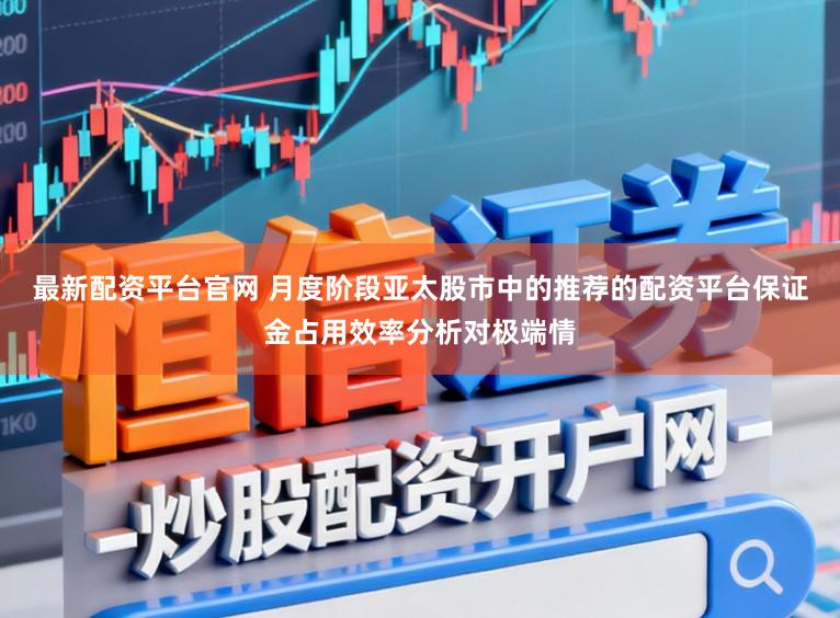 最新配资平台官网 月度阶段亚太股市中的推荐的配资平台保证金占用效率分析对极端情