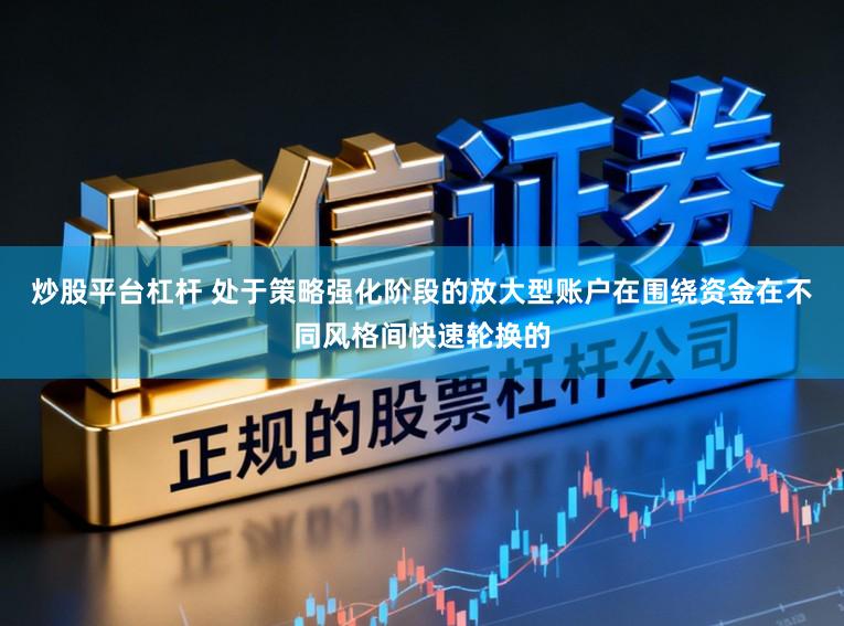 炒股平台杠杆 处于策略强化阶段的放大型账户在围绕资金在不同风格间快速轮换的