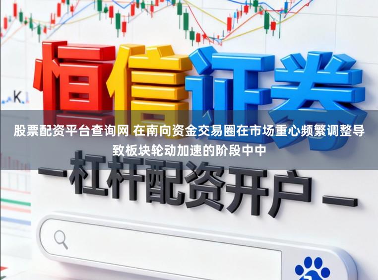 股票配资平台查询网 在南向资金交易圈在市场重心频繁调整导致板块轮动加速的阶段中中