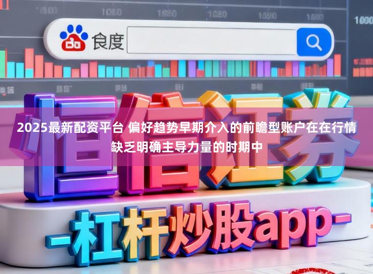 2025最新配资平台 偏好趋势早期介入的前瞻型账户在在行情缺乏明确主导力量的时期中
