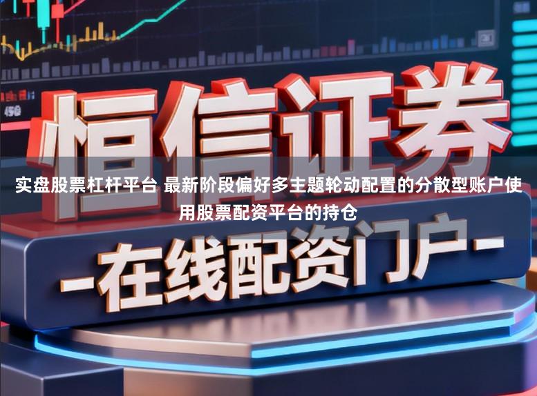 实盘股票杠杆平台 最新阶段偏好多主题轮动配置的分散型账户使用股票配资平台的持仓