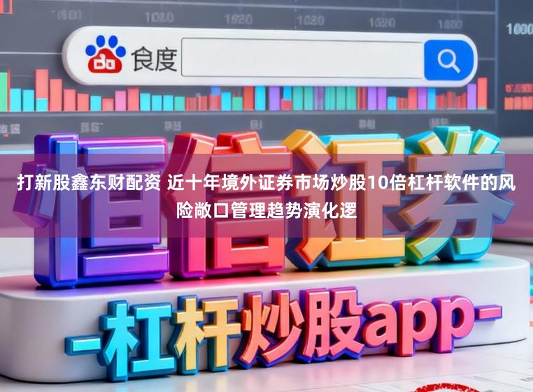 打新股鑫东财配资 近十年境外证券市场炒股10倍杠杆软件的风险敞口管理趋势演化逻