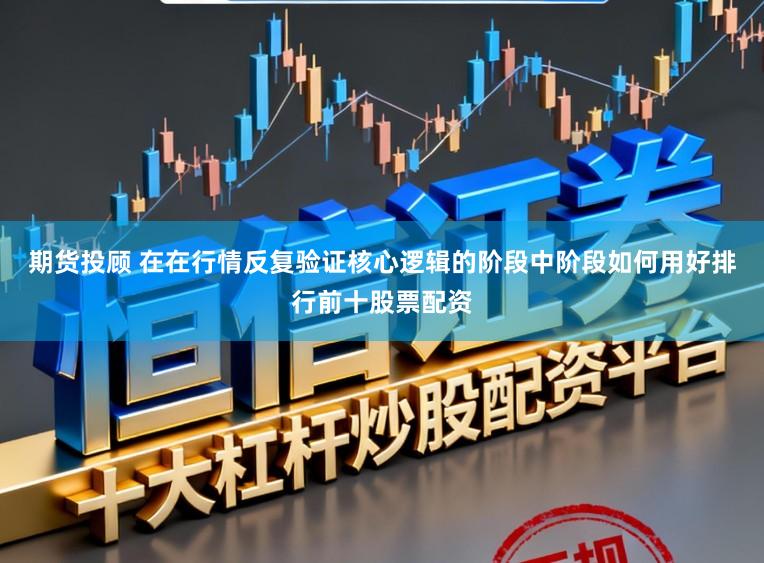 期货投顾 在在行情反复验证核心逻辑的阶段中阶段如何用好排行前十股票配资