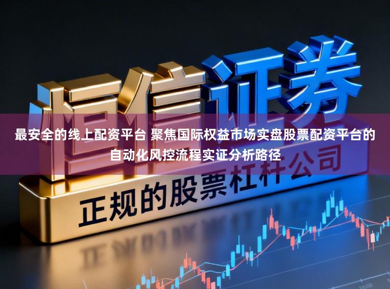 最安全的线上配资平台 聚焦国际权益市场实盘股票配资平台的自动化风控流程实证分析路径