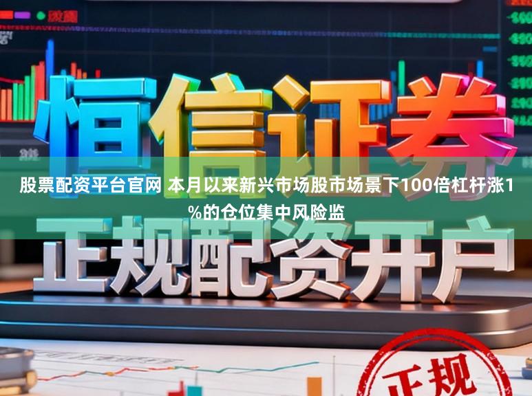 股票配资平台官网 本月以来新兴市场股市场景下100倍杠杆涨1%的仓位集中风险监