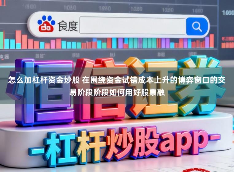 怎么加杠杆资金炒股 在围绕资金试错成本上升的博弈窗口的交易阶段阶段如何用好股票融