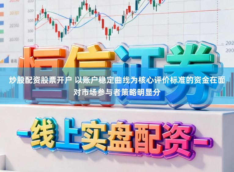 炒股配资股票开户 以账户稳定曲线为核心评价标准的资金在面对市场参与者策略明显分