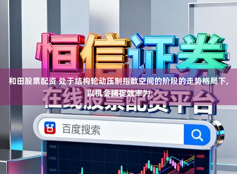 和田股票配资 处于结构轮动压制指数空间的阶段的走势格局下,以机会捕捉效率为
