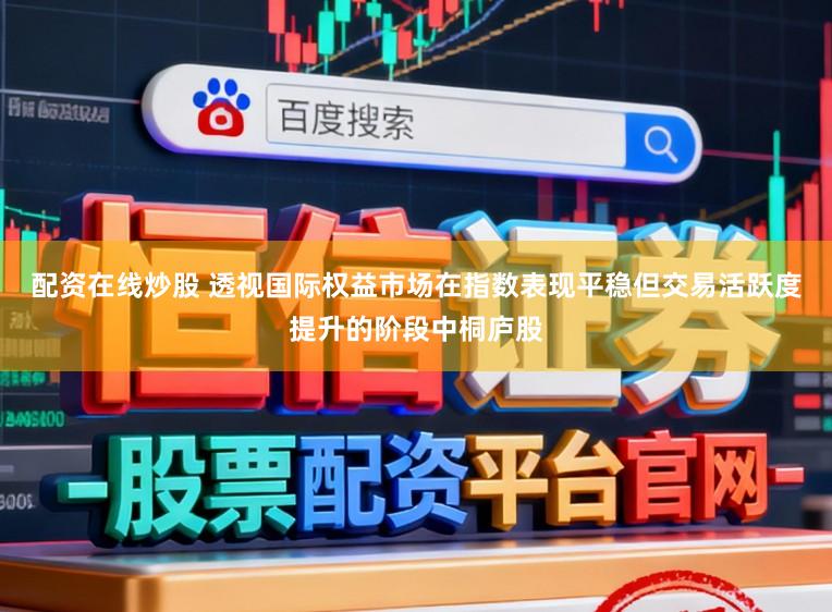 配资在线炒股 透视国际权益市场在指数表现平稳但交易活跃度提升的阶段中桐庐股