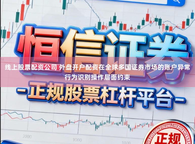 线上股票配资公司 外盘开户配资在全球多国证券市场的账户异常行为识别操作层面约束