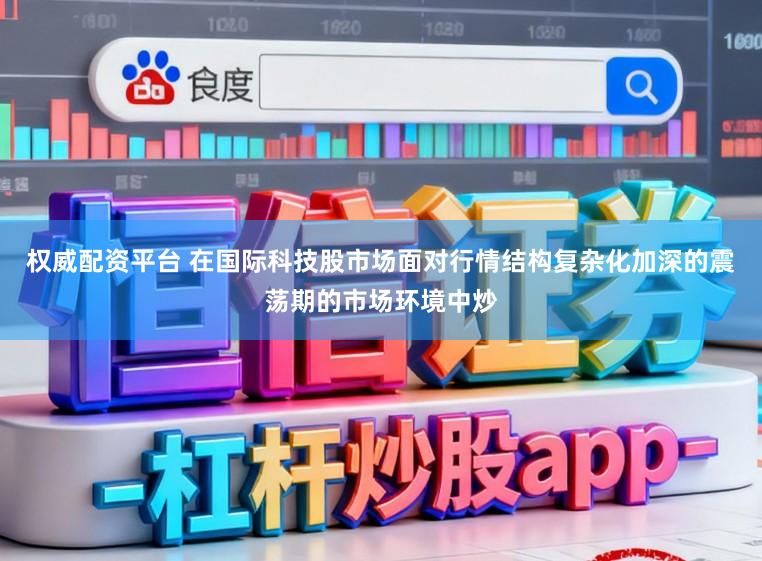 权威配资平台 在国际科技股市场面对行情结构复杂化加深的震荡期的市场环境中炒