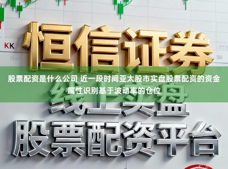 股票配资是什么公司 近一段时间亚太股市实盘股票配资的资金属性识别基于波动率的仓位