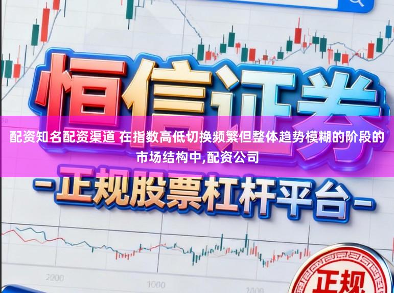 配资知名配资渠道 在指数高低切换频繁但整体趋势模糊的阶段的市场结构中,配资公司