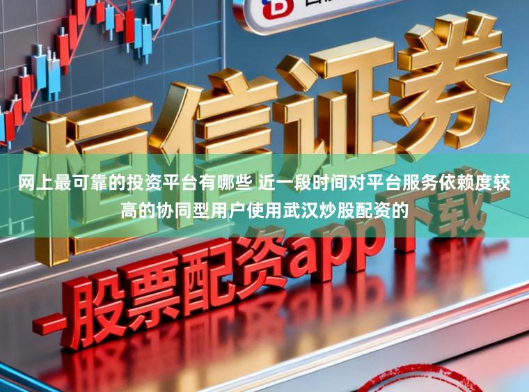 网上最可靠的投资平台有哪些 近一段时间对平台服务依赖度较高的协同型用户使用武汉炒股配资的