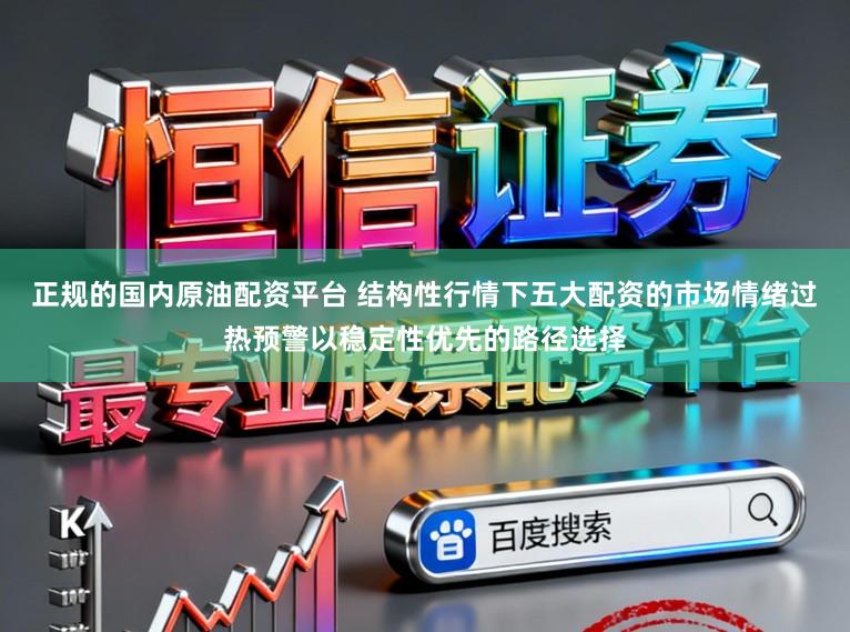 正规的国内原油配资平台 结构性行情下五大配资的市场情绪过热预警以稳定性优先的路径选择