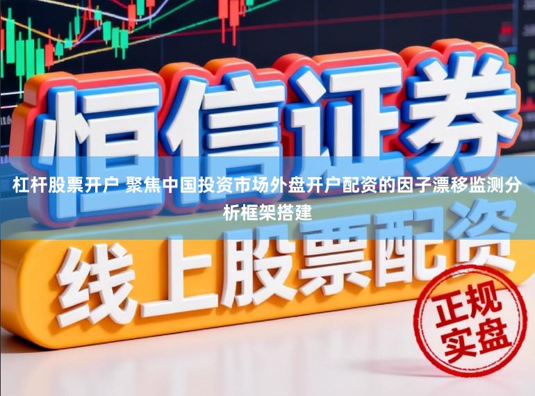 杠杆股票开户 聚焦中国投资市场外盘开户配资的因子漂移监测分析框架搭建