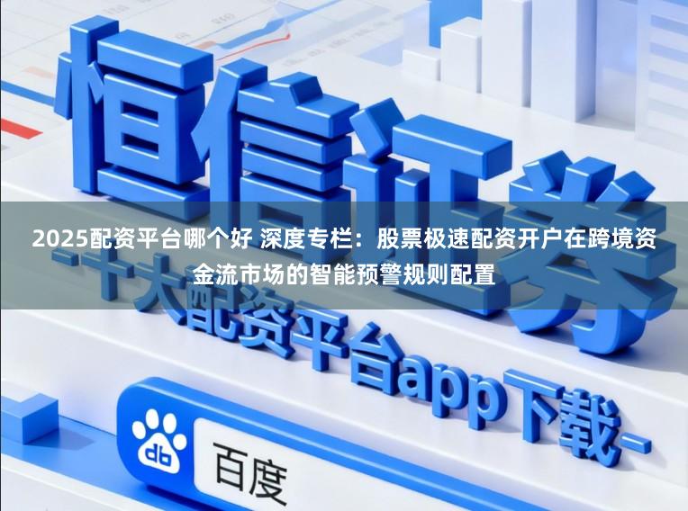2025配资平台哪个好 深度专栏：股票极速配资开户在跨境资金流市场的智能预警规则配置