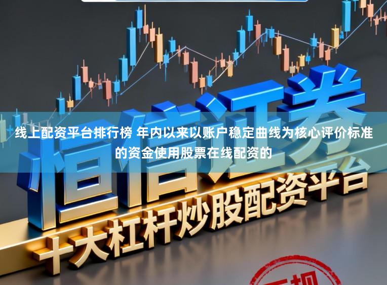 线上配资平台排行榜 年内以来以账户稳定曲线为核心评价标准的资金使用股票在线配资的