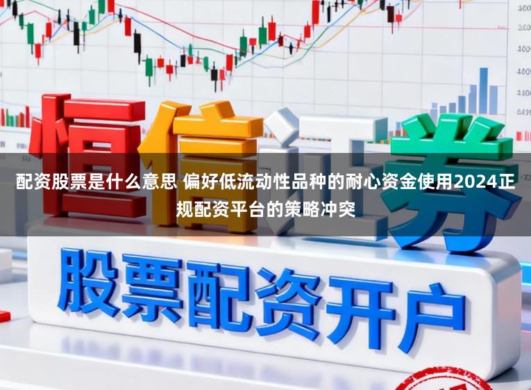 配资股票是什么意思 偏好低流动性品种的耐心资金使用2024正规配资平台的策略冲突