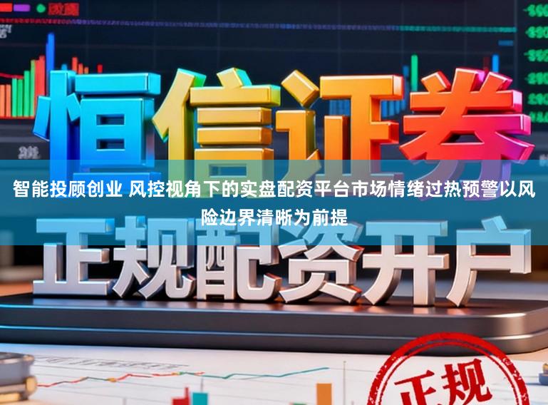智能投顾创业 风控视角下的实盘配资平台市场情绪过热预警以风险边界清晰为前提