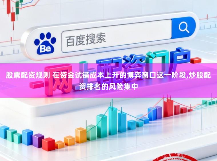 股票配资规则 在资金试错成本上升的博弈窗口这一阶段,炒股配资排名的风险集中
