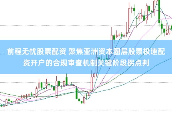 前程无忧股票配资 聚焦亚洲资本圈层股票极速配资开户的合规审查机制关键阶段拐点判