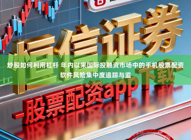 炒股如何利用杠杆 年内以来国际投融资市场中的手机股票配资软件风险集中度追踪与监