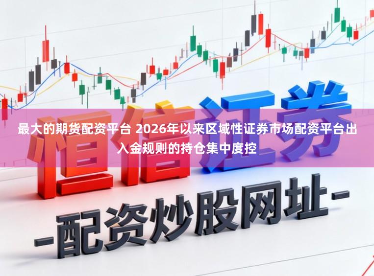 最大的期货配资平台 2026年以来区域性证券市场配资平台出入金规则的持仓集中度控